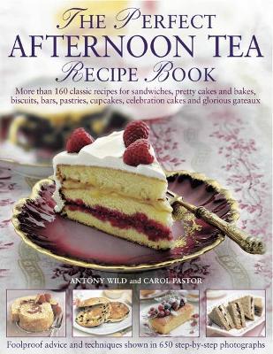 The Perfect Afternoon Tea Recipe Book: More Than 160 Classic Recipes for Sandwiches, Pretty Cakes and Bakes, Biscuits, Bars, Pastries, Cupcakes, Celebration Cakes and Glorious Gateaux - Anthony Wild,Carol Pastor - cover