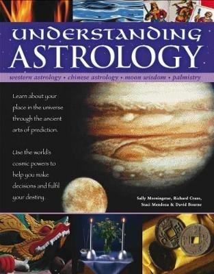 Understanding Astrology: Western astrology, Chinese astrology, moon wisdom, palmistry: learn about your place in the universe through the ancient arts of prediction; use the world's cosmic powers to help you make decisions and fulfil your destiny - Sally Morningstar,Richard Craze,Staci Mendoza - cover