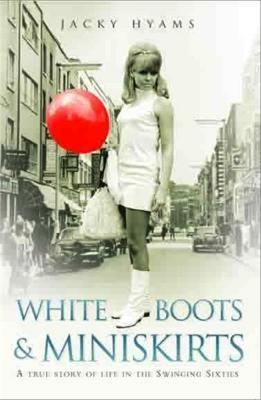 White Boots and Miniskirts: A True Story of Life in the Swinging Sixties - Jacky Hyams - cover