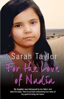 For the Love of Nadia: My Daughter Was Kidnapped by Her Father and Taken to Libya. This is My Heart-wrenching True Story of My Quest to Bring Her Home. - Sarah Taylor - cover