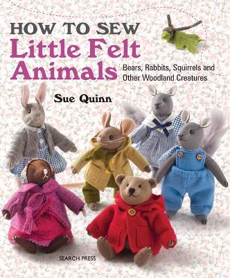 How to Sew Little Felt Animals: Bears, Rabbits, Squirrels and Other Woodland Creatures - Sue Quinn - cover