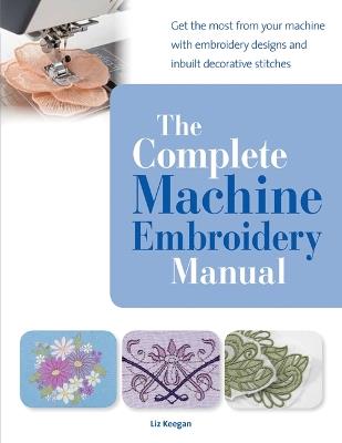 The Complete Machine Embroidery Manual: Get the Most from Your Machine with Embroidery Designs and Inbuilt Decorative Stitches - Elizabeth Keegan - cover