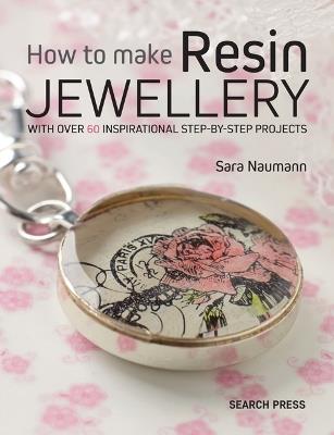 How to Make Resin Jewellery: With Over 50 Inspirational Step-by-Step Projects - Sara Naumann - cover