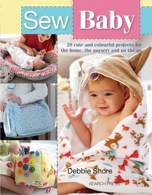 Sew Baby: 20 Cute and Colourful Projects for the Home, the Nursery and on the Go - Debbie Shore - cover