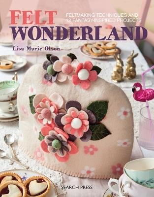 Felt Wonderland: Feltmaking Techniques and 12 Fantasy-Inspired Projects - Lisa Marie Olson - cover