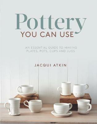 Pottery You Can Use: An Essential Guide to Making Plates, Pots, Cups and Jugs - Jacqui Atkin - cover