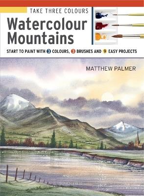 Take Three Colours: Watercolour Mountains: Start to Paint with 3 Colours, 3 Brushes and 9 Easy Projects - Matthew Palmer - cover