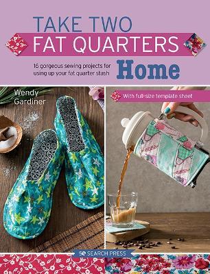 Take Two Fat Quarters: Home: 16 Gorgeous Sewing Projects for Using Up Your Fat Quarter Stash - Wendy Gardiner - cover