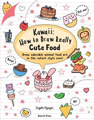 Kawaii: How to Draw Really Cute Food: Draw Adorable Animal Food Art in the Cutest Style Ever! - Angela Nguyen - cover