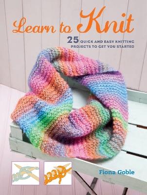 Learn to Knit: 25 Quick and Easy Knitting Projects to Get You Started - Fiona Goble - cover