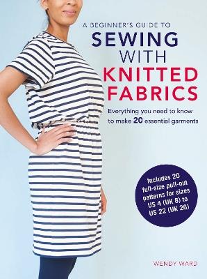 A Beginner’s Guide to Sewing with Knitted Fabrics: Everything You Need to Know to Make 20 Essential Garments - Wendy Ward - cover