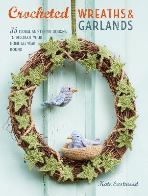 Crocheted Wreaths and Garlands: 35 Floral and Festive Designs to Decorate Your Home All Year Round - Kate Eastwood - cover