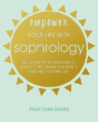 Empower Your Life with Sophrology: Quick and Simple Exercises to Reduce Stress, Boost Self-Esteem, and Help You Find Joy - Philip Carr-Gomm - cover