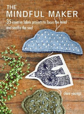 The Mindful Maker: 35 Creative Projects to Focus the Mind and Soothe the Soul - Clare Youngs - cover