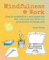 Mindfulness @ Work: Simple Meditations and Practices for a More Stress-Free and Productive Working Life - Anna Black - cover