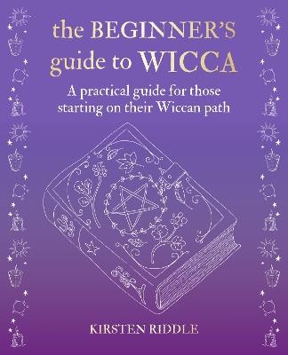 The Beginner's Guide to Wicca: A Practical Guide for Those Starting on Their Wiccan Path - Kirsten Riddle - cover