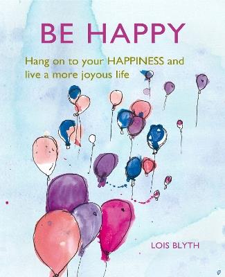 Be Happy: Hang on to Your Happiness and Live a More Joyous Life - Lois Blyth - cover