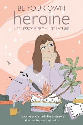 Be Your Own Heroine: Life Lessons from Literature - Sophie Andrews,Charlotte Andrews - cover