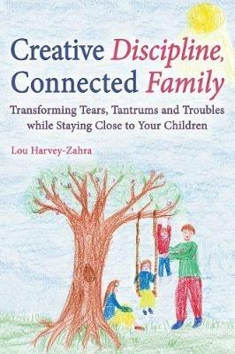 Creative Discipline, Connected Family: Transforming Tears, Tantrums and Troubles While Staying Close to Your Children - Lou Harvey-Zahra - cover