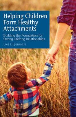 Helping Children Form Healthy Attachments: Building the Foundation for Strong Lifelong Relationships - Lois Eijgenraam - cover