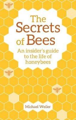 The Secrets of Bees: An Insider's Guide to the Life of Honeybees - Michael Weiler - cover