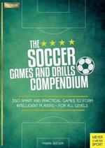 Soccer Games and Drills Compendium: 35 Smart and Practical Games to Form Intelligent Players - for All Ages