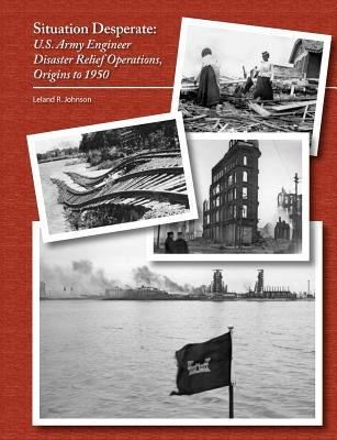 Situation Desperate: U.S. Army Engineer Disaster Relief Operations Origins to 1950 - Leland R Johnson,U S Army Corps of Engineers - cover