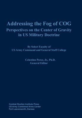 Addressing the Fog of Cog: Perspectives on the Center of Gravity in Us Military Doctrine - Combat Studies Institute Press - cover