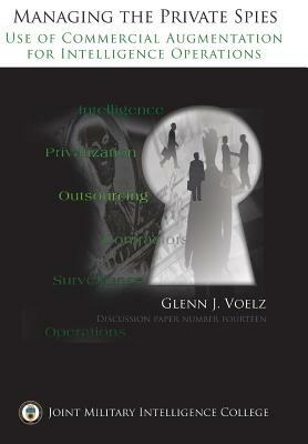 Managing the Private Spies: The Use of Commercial Augmentation for Intelligence Operations - Glenn James Voelz,Joint Military Intelligence Collgee,Ctr Srategic Intelligence Research - cover