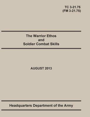 The Warrior Ethos and Soldier Combat Skills: The Official U.S. Army Training Manual. Training Circular TC 3-21.75 (Field Manual FM 3-21.75). August 2013 revision. - United States Army,Maneuver Center of Excellence,Department Of the Army Headquarters - cover