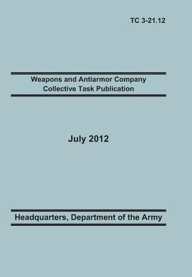 Weapons and Antiarmor Company Collective Task Publication: The Official U.S. Army Training Circular Tc 3-21.12. 20 July 2012 - Training Doctrine and Command,United States Army Heaquarters - cover
