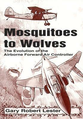 Mosquitoes to Wolves: The Evolution of the Forward Air Controller - Gary Robert Lester - cover