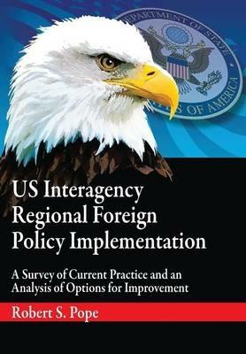 Us Interagency Regional Foreign Policy Implementation: A Survey of Current Practice and an Analysis of Options for Improvement - Robert S Pope,Air University Press - cover