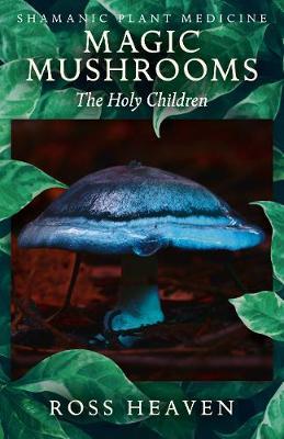 Shamanic Plant Medicine - Magic Mushrooms: The Holy Children - Ross Heaven - cover