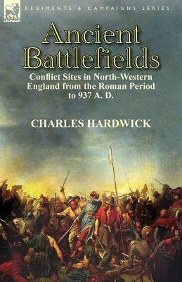 Ancient Battlefields: Conflict Sites in North-Western England from the Roman Period to 937 A. D. - Charles Hardwick - cover