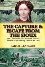 The Capture and Escape from the Sioux: The Ordeals of an American Pioneer Woman Captured by Indians in 1864