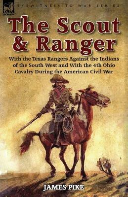 The Scout and Ranger: With the Texas Rangers Against the Indians of the South West and With the 4th Ohio Cavalry During the American Civil War - James Pike - cover