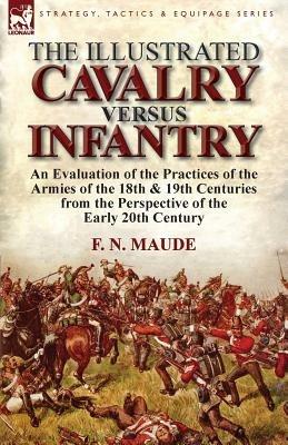 The Illustrated Cavalry Versus Infantry: An Evaluation of the Practices of the Armies of the 18th & 19th Centuries from the Perspective of the Early 2 - F N Maude - cover