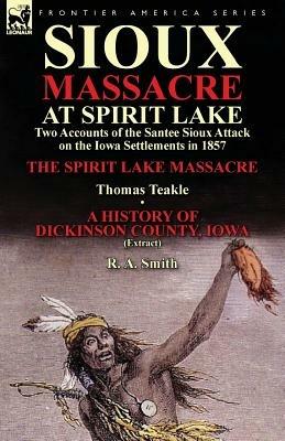 Sioux Massacre at Spirit Lake: Two Accounts of the Santee Sioux Attack on the Iowa Settlements in 1857-The Spirit Lake Massacre by Thomas Teakle & a - Thomas Teakle,R a Smith - cover