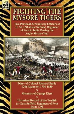 Fighting the Mysore Tigers: Two Personal Accounts by Officers of H. M. 12th (East Suffolk) Regiment of Foot in India During the Anglo-Mysore War-D - Richard Bayly,George Elers,Richard Cannon - cover