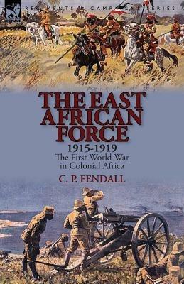 The East African Force 1915-1919: The First World War in Colonial Africa - C P Fendall - cover