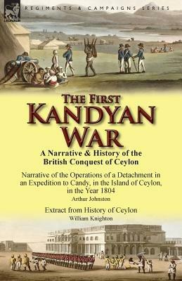 The First Kandyan War: A Narrative & History of the British Conquest of Ceylon-Narrative of the Operations of a Detachment in an Expedition T - Arthur Johnston,William Knighton - cover