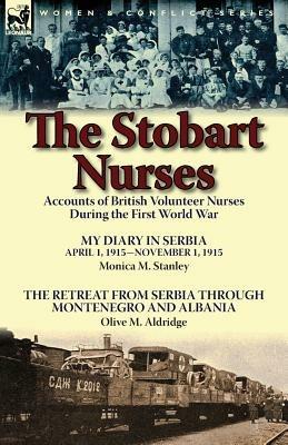 The Stobart Nurses: Accounts of British Volunteer Nurses During the First World War-My Diary in Serbia April 1, 1915-Nov. 1, 1915 by Monic - Monica M Stanley,Olive M Aldridge - cover