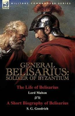 General Belisarius: Soldier of Byzantium-The Life of Belisarius by Lord Mahon (Philip Henry Stanhope) With a Short Biography of Belisarius by S. G. Goodrich - Philip Henry Stanhope,S G Goodrich - cover