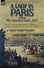 A Lady in Paris During 'The Hundred Days', 1815-Letters Covering the Period of Napoleon's Escape from Elba to the Fall of the Capital