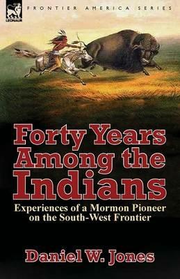 Forty Years Among the Indians: Experiences of a Mormon Pioneer on the South-West Frontier - Daniel W Jones - cover