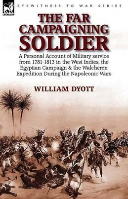 The Far Campaigning Soldier: a Personal Account of Military service from 1781-1813 in the West Indies, the Egyptian Campaign and the Walcheren Expedition During the Napoleonic Wars - William Dyott - cover