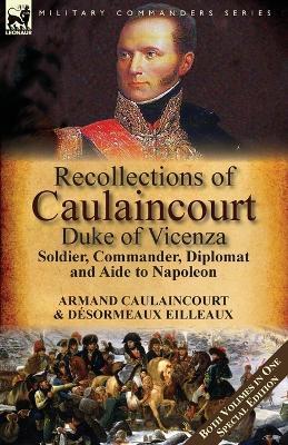 Recollections of Caulaincourt, Duke of Vicenza: Soldier, Commander, Diplomat and Aide to Napoleon-Both Volumes in One Special Edition - Armand-Augustin-Louis Caulaincourt,Desormeaux Eilleaux - cover