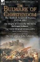 The Bulwark of Christendom: the Turkish Sieges of Vienna 1529 & 1683-The Sieges of Vienna by the Turks by Karl August Schimmer & The Great Siege of Vienna,1683 by Henry Elliot Malden with an extract from The Life of King John Sobieski by Count John Sobieski