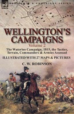 Wellington's Campaigns: Volume 2-The Waterloo Campaign, 1815, the Tactics, Terrain, Commanders & Armies Assessed - C W Robinson - cover